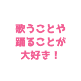 歌うことや踊ることが大好き
