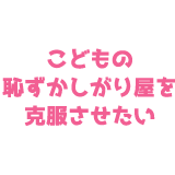 こどもの恥ずかしがり屋を克服させたい