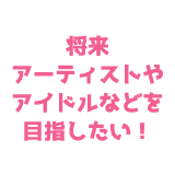 将来アーティストやアイドルなどを目指したい